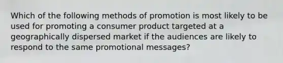 Which of the following methods of promotion is most likely to be used for promoting a consumer product targeted at a geographically dispersed market if the audiences are likely to respond to the same promotional messages?