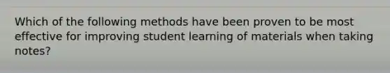 Which of the following methods have been proven to be most effective for improving student learning of materials when taking notes?