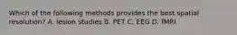 Which of the following methods provides the best spatial resolution? A. lesion studies B. PET C. EEG D. fMRI