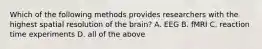 Which of the following methods provides researchers with the highest spatial resolution of the brain? A. EEG B. fMRI C. reaction time experiments D. all of the above