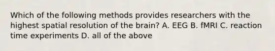 Which of the following methods provides researchers with the highest spatial resolution of the brain? A. EEG B. fMRI C. reaction time experiments D. all of the above