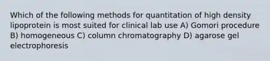 Which of the following methods for quantitation of high density lipoprotein is most suited for clinical lab use A) Gomori procedure B) homogeneous C) column chromatography D) agarose gel electrophoresis