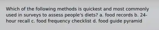 Which of the following methods is quickest and most commonly used in surveys to assess people's diets? a. food records b. 24-hour recall c. food frequency checklist d. food guide pyramid