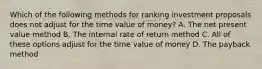 Which of the following methods for ranking investment proposals does not adjust for the time value of money? A. The net present value method B. The internal rate of return method C. All of these options adjust for the time value of money D. The payback method