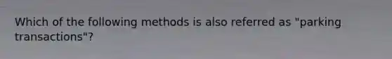 Which of the following methods is also referred as "parking transactions"?