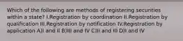 Which of the following are methods of registering securities within a state? I.Registration by coordination II.Registration by qualification III.Registration by notification IV.Registration by application A)I and II B)III and IV C)II and III D)I and IV