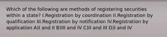 Which of the following are methods of registering securities within a state? I.Registration by coordination II.Registration by qualification III.Registration by notification IV.Registration by application A)I and II B)III and IV C)II and III D)I and IV