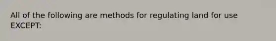 All of the following are methods for regulating land for use EXCEPT: