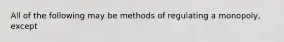 All of the following may be methods of regulating a monopoly, except