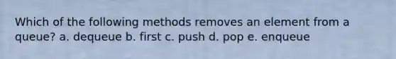 Which of the following methods removes an element from a queue? a. dequeue b. first c. push d. pop e. enqueue