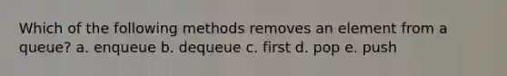 Which of the following methods removes an element from a queue? a. enqueue b. dequeue c. first d. pop e. push