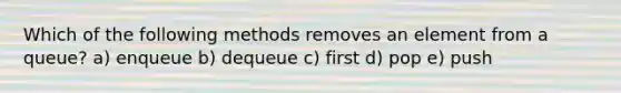 Which of the following methods removes an element from a queue? a) enqueue b) dequeue c) first d) pop e) push