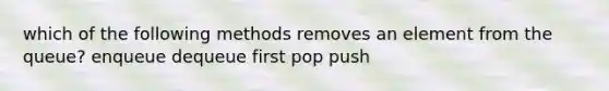 which of the following methods removes an element from the queue? enqueue dequeue first pop push