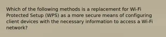 Which of the following methods is a replacement for Wi-Fi Protected Setup (WPS) as a more secure means of configuring client devices with the necessary information to access a Wi-Fi network?