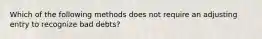 Which of the following methods does not require an adjusting entry to recognize bad debts?