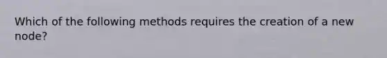 Which of the following methods requires the creation of a new node?