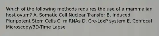 Which of the following methods requires the use of a mammalian host ovum? A. Somatic Cell Nuclear Transfer B. Induced Pluripotent Stem Cells C. miRNAs D. Cre-LoxP system E. Confocal Microscopy/3D-Time Lapse