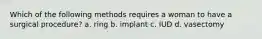 Which of the following methods requires a woman to have a surgical procedure? a. ring b. implant c. IUD d. vasectomy