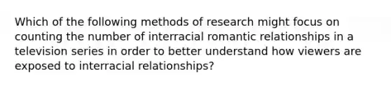 Which of the following methods of research might focus on counting the number of interracial romantic relationships in a television series in order to better understand how viewers are exposed to interracial relationships?