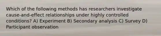 Which of the following methods has researchers investigate cause-and-effect relationships under highly controlled conditions? A) Experiment B) Secondary analysis C) Survey D) Participant observation