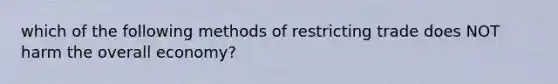 which of the following methods of restricting trade does NOT harm the overall economy?