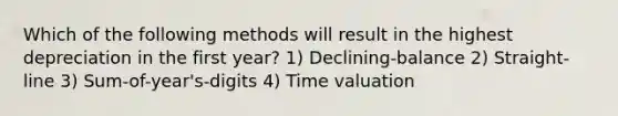 Which of the following methods will result in the highest depreciation in the first year? 1) Declining-balance 2) Straight-line 3) Sum-of-year's-digits 4) Time valuation