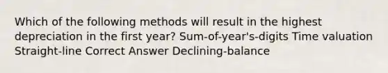 Which of the following methods will result in the highest depreciation in the first year? Sum-of-year's-digits Time valuation Straight-line Correct Answer Declining-balance