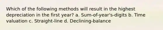 Which of the following methods will result in the highest depreciation in the first year? a. Sum-of-year's-digits b. Time valuation c. Straight-line d. Declining-balance