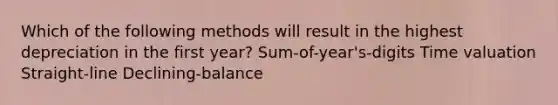 Which of the following methods will result in the highest depreciation in the first year? Sum-of-year's-digits Time valuation Straight-line Declining-balance