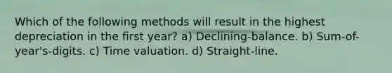 Which of the following methods will result in the highest depreciation in the first year? a) Declining-balance. b) Sum-of-year's-digits. c) Time valuation. d) Straight-line.