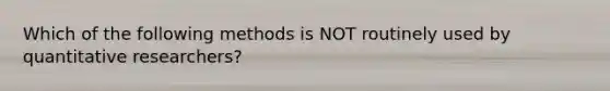 Which of the following methods is NOT routinely used by quantitative researchers?