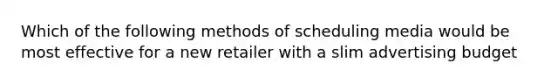 Which of the following methods of scheduling media would be most effective for a new retailer with a slim advertising budget