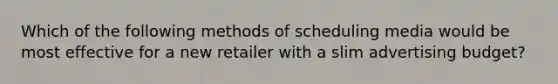 Which of the following methods of scheduling media would be most effective for a new retailer with a slim advertising budget?