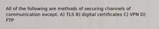 All of the following are methods of securing channels of communication except: A) TLS B) digital certificates C) VPN D) FTP