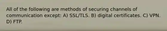 All of the following are methods of securing channels of communication except: A) SSL/TLS. B) digital certificates. C) VPN. D) FTP.