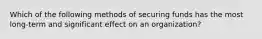 Which of the following methods of securing funds has the most​ long-term and significant effect on an​ organization?