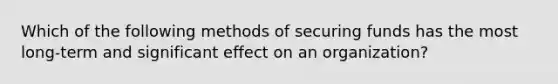 Which of the following methods of securing funds has the most​ long-term and significant effect on an​ organization?