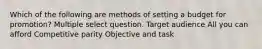 Which of the following are methods of setting a budget for promotion? Multiple select question. Target audience All you can afford Competitive parity Objective and task