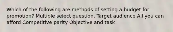 Which of the following are methods of setting a budget for promotion? Multiple select question. Target audience All you can afford Competitive parity Objective and task