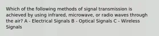 Which of the following methods of signal transmission is achieved by using infrared, microwave, or radio waves through the air? A - Electrical Signals B - Optical Signals C - Wireless Signals