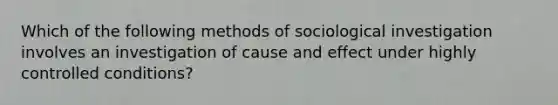 Which of the following methods of sociological investigation involves an investigation of cause and effect under highly controlled conditions?