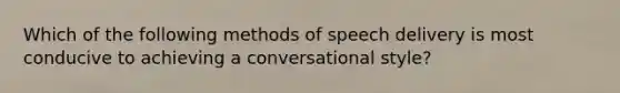 Which of the following methods of speech delivery is most conducive to achieving a conversational style?