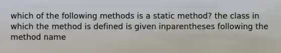 which of the following methods is a static method? the class in which the method is defined is given inparentheses following the method name