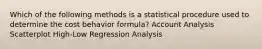 Which of the following methods is a statistical procedure used to determine the cost behavior formula? Account Analysis Scatterplot High-Low Regression Analysis