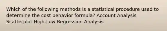 Which of the following methods is a statistical procedure used to determine the <a href='https://www.questionai.com/knowledge/kfOPnf7j39-cost-behavior' class='anchor-knowledge'>cost behavior</a> formula? Account Analysis Scatterplot High-Low Regression Analysis