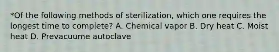 *Of the following methods of sterilization, which one requires the longest time to complete? A. Chemical vapor B. Dry heat C. Moist heat D. Prevacuume autoclave