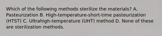 Which of the following methods sterilize the materials? A. Pasteurization B. High-temperature-short-time pasteurization (HTST) C. Ultrahigh-temperature (UHT) method D. None of these are sterilization methods.