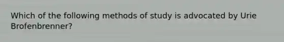 Which of the following methods of study is advocated by Urie Brofenbrenner?​