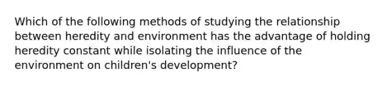 Which of the following methods of studying the relationship between heredity and environment has the advantage of holding heredity constant while isolating the influence of the environment on children's development?