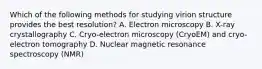 Which of the following methods for studying virion structure provides the best resolution? A. Electron microscopy B. X-ray crystallography C. Cryo-electron microscopy (CryoEM) and cryo-electron tomography D. Nuclear magnetic resonance spectroscopy (NMR)